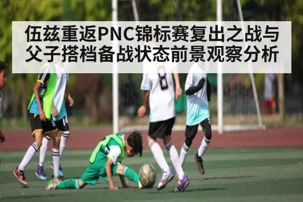 伍兹重返PNC锦标赛复出之战与父子搭档备战状态前景观察分析